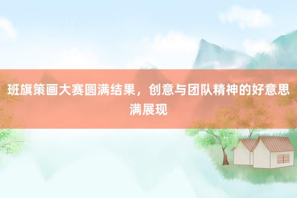 班旗策画大赛圆满结果，创意与团队精神的好意思满展现