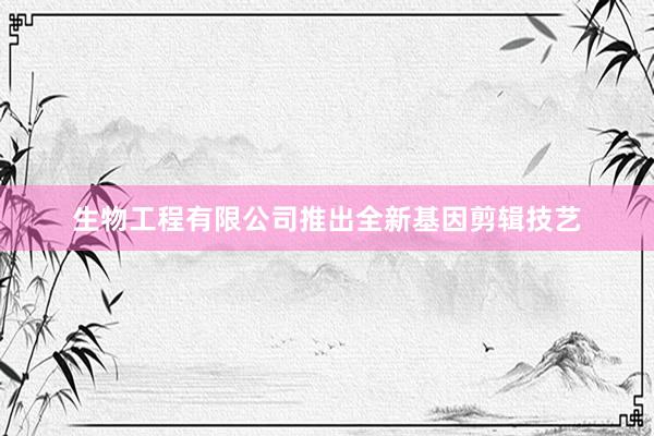 生物工程有限公司推出全新基因剪辑技艺