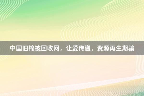 中国旧棉被回收网，让爱传递，资源再生期骗