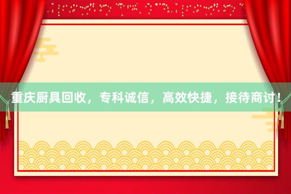 重庆厨具回收，专科诚信，高效快捷，接待商讨！